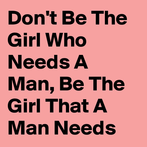 Don't Be The Girl Who Needs A Man, Be The Girl That A Man Needs