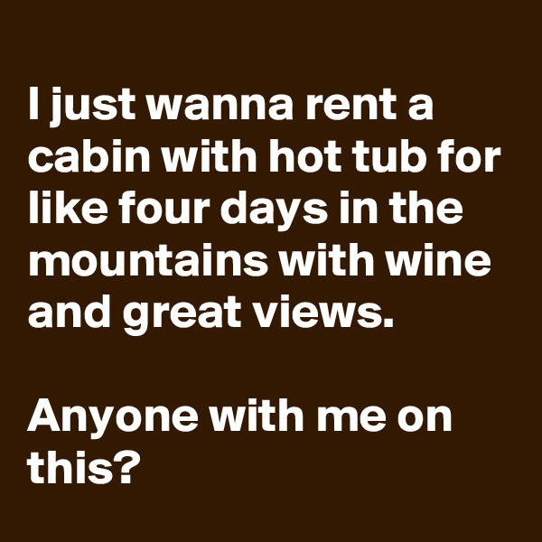 
I just wanna rent a cabin with hot tub for like four days in the mountains with wine and great views.

Anyone with me on this?