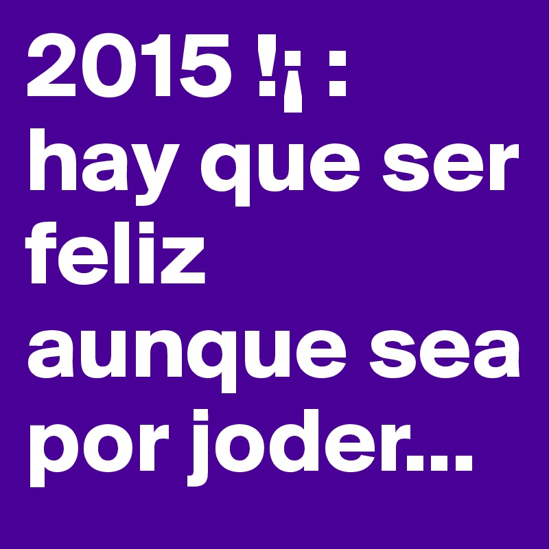 2015 !¡ :
hay que ser feliz aunque sea por joder...