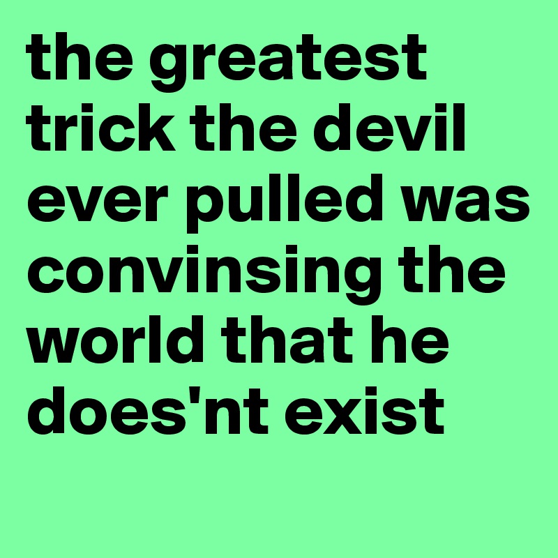 the greatest trick the devil ever pulled was convinsing the world that he does'nt exist
