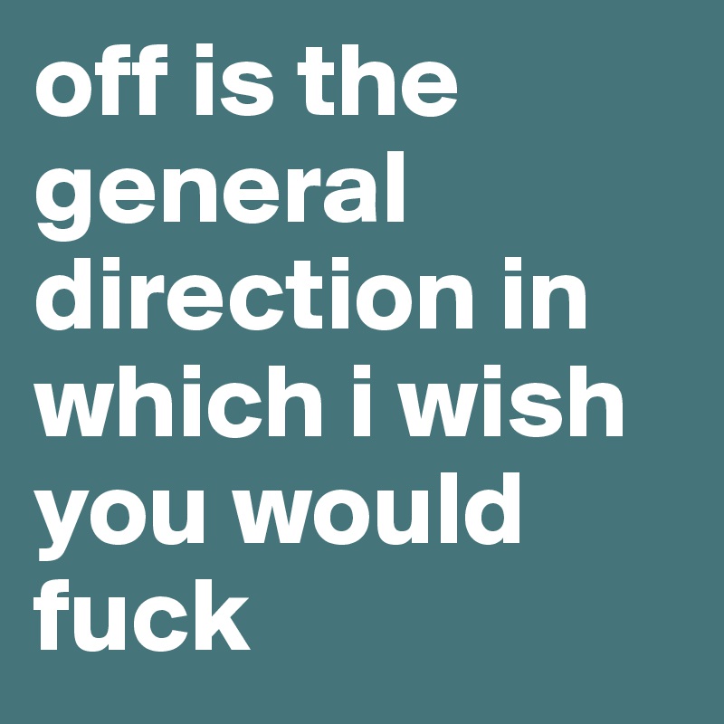 off is the general direction in which i wish you would fuck