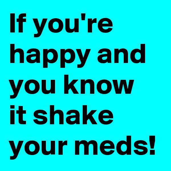 If you're happy and you know it shake your meds!