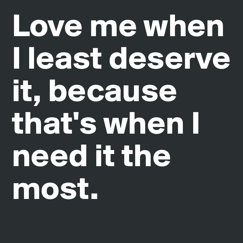 Love me when I least deserve it, because that's when I need it the most.