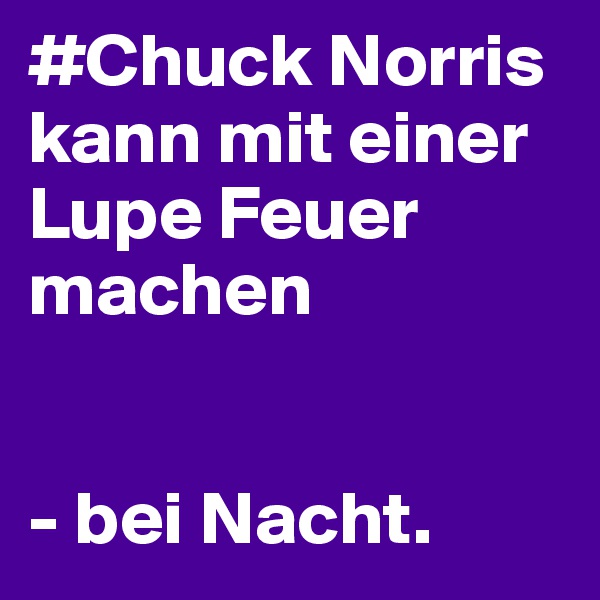#Chuck Norris
kann mit einer Lupe Feuer machen


- bei Nacht.