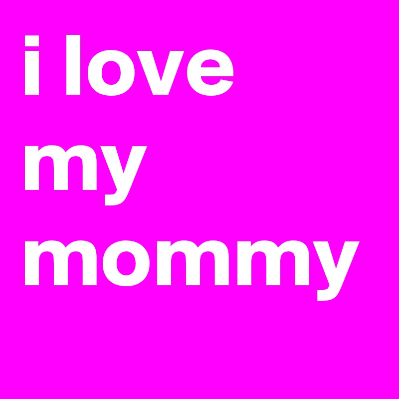 i love my mommy