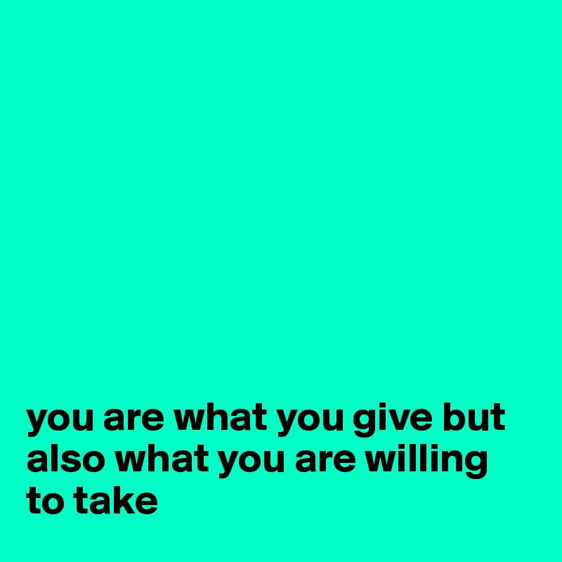 








you are what you give but also what you are willing to take