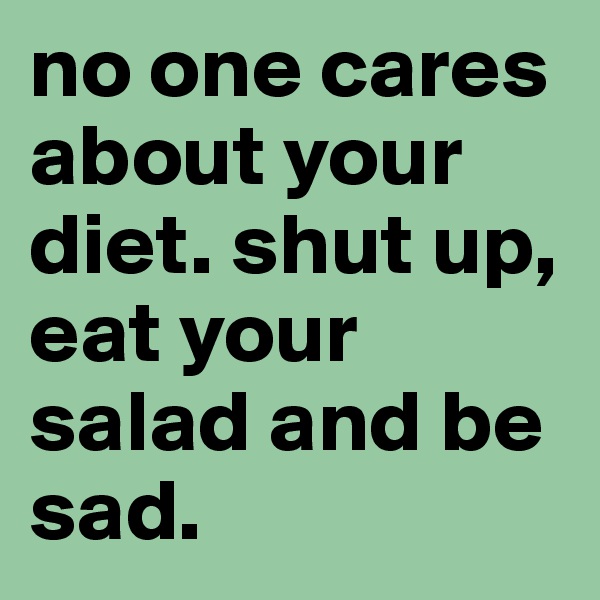 no one cares about your diet. shut up, eat your salad and be sad. 
