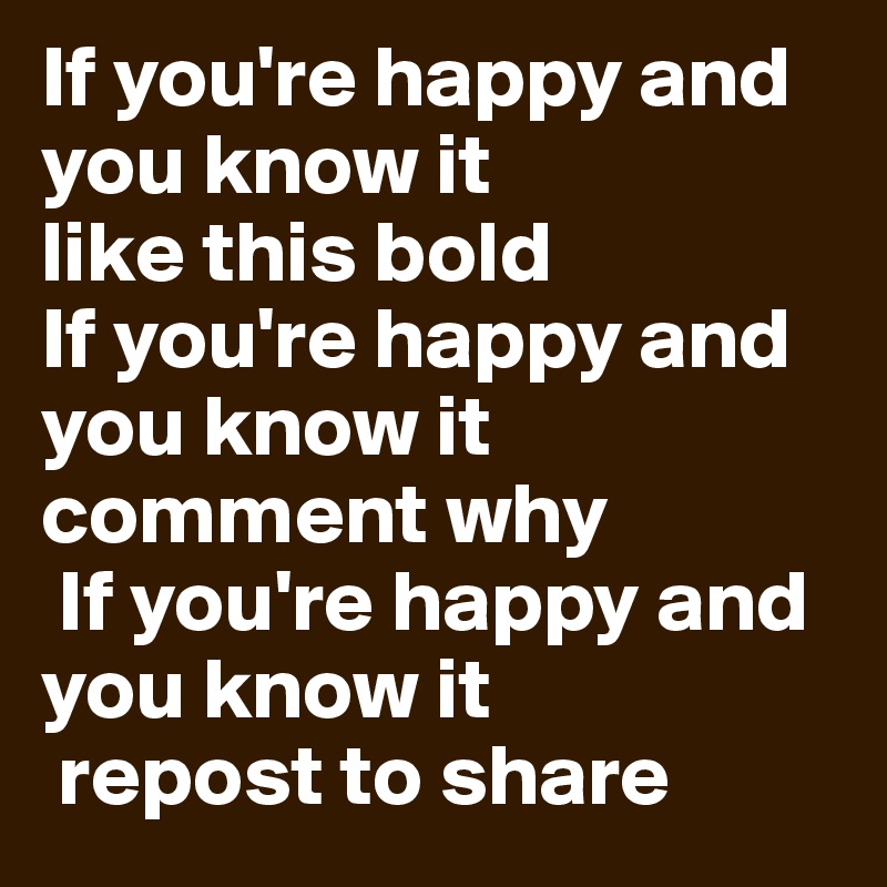 If you're happy and you know it
like this bold
If you're happy and you know it comment why
 If you're happy and you know it
 repost to share