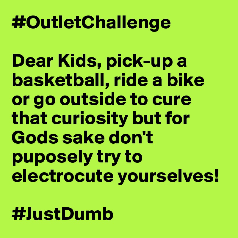 #OutletChallenge

Dear Kids, pick-up a basketball, ride a bike or go outside to cure that curiosity but for Gods sake don't puposely try to electrocute yourselves! 

#JustDumb