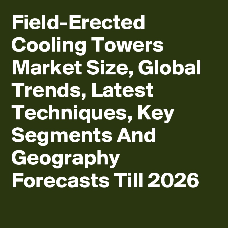 Field-Erected Cooling Towers Market Size, Global Trends, Latest Techniques, Key Segments And Geography Forecasts Till 2026
