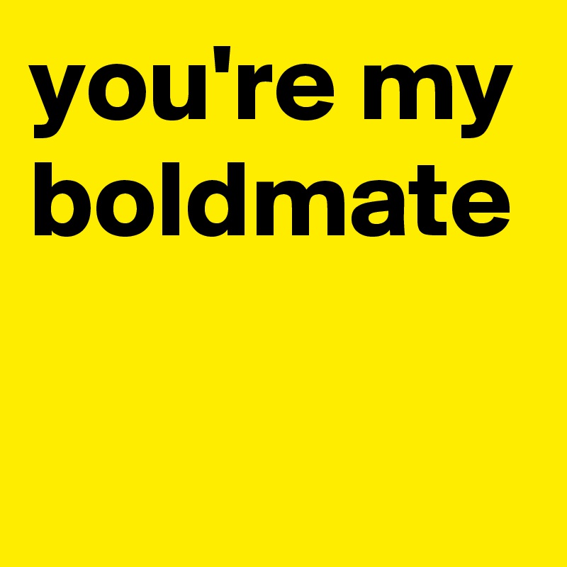 you're my boldmate