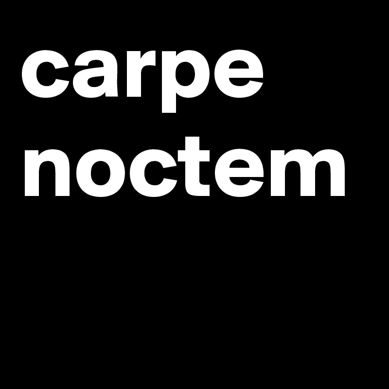 carpe noctem