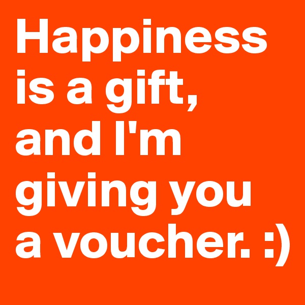Happiness is a gift, and I'm giving you a voucher. :)