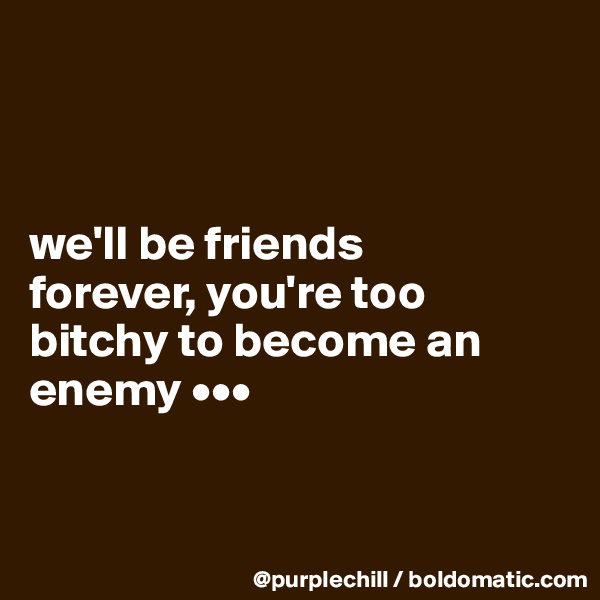 



we'll be friends 
forever, you're too 
bitchy to become an 
enemy •••


