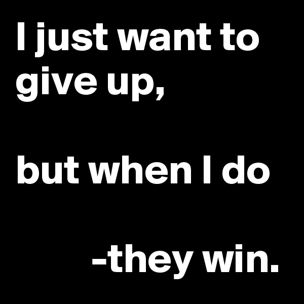 I just want to give up,

but when I do

         -they win.