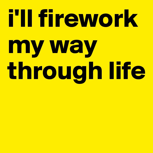 i'll firework my way through life

