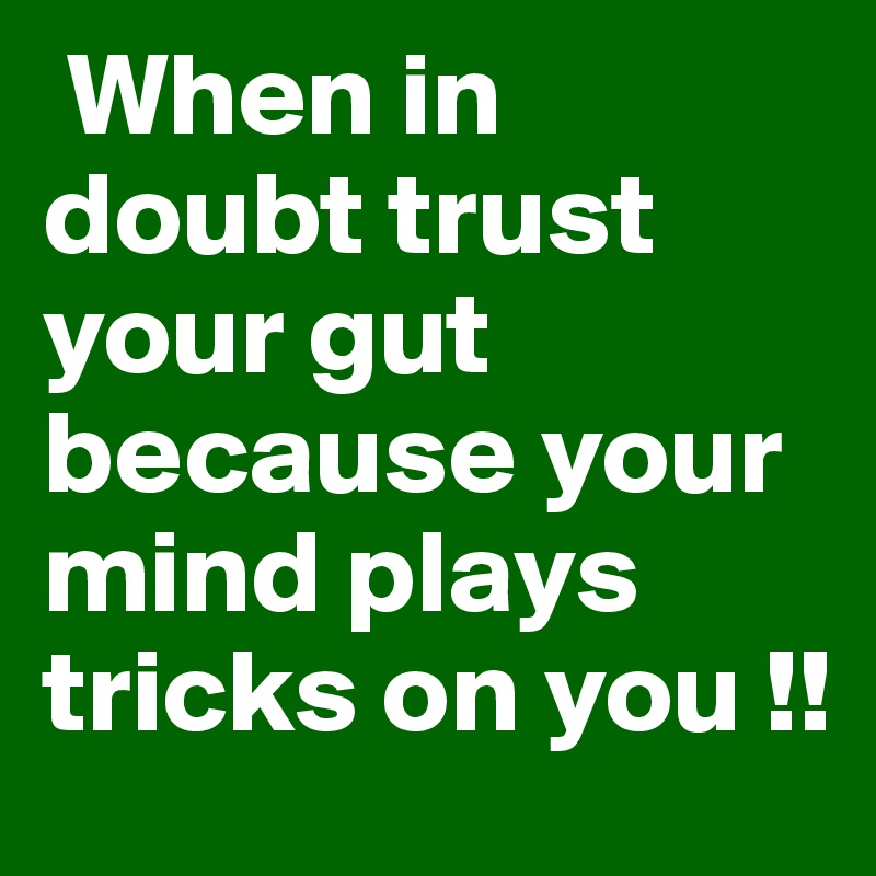  When in doubt trust your gut because your mind plays tricks on you !!