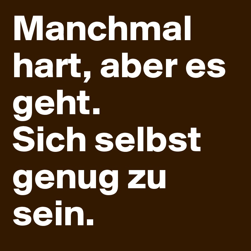 Manchmal hart, aber es geht. 
Sich selbst genug zu sein. 