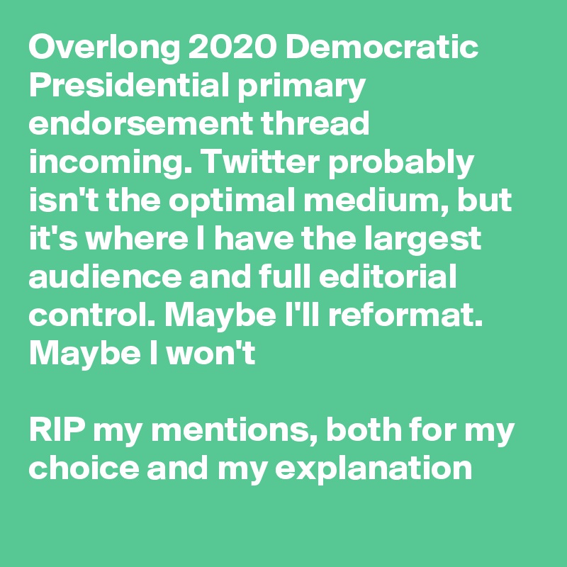Overlong 2020 Democratic Presidential primary endorsement thread incoming. Twitter probably isn't the optimal medium, but it's where I have the largest audience and full editorial control. Maybe I'll reformat. Maybe I won't 

RIP my mentions, both for my choice and my explanation