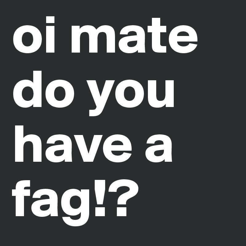 oi mate do you have a fag!?