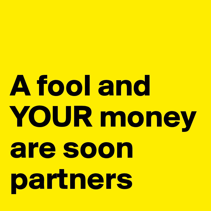 

A fool and
YOUR money are soon partners