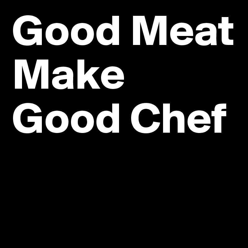 Good Meat Make  
Good Chef
 
