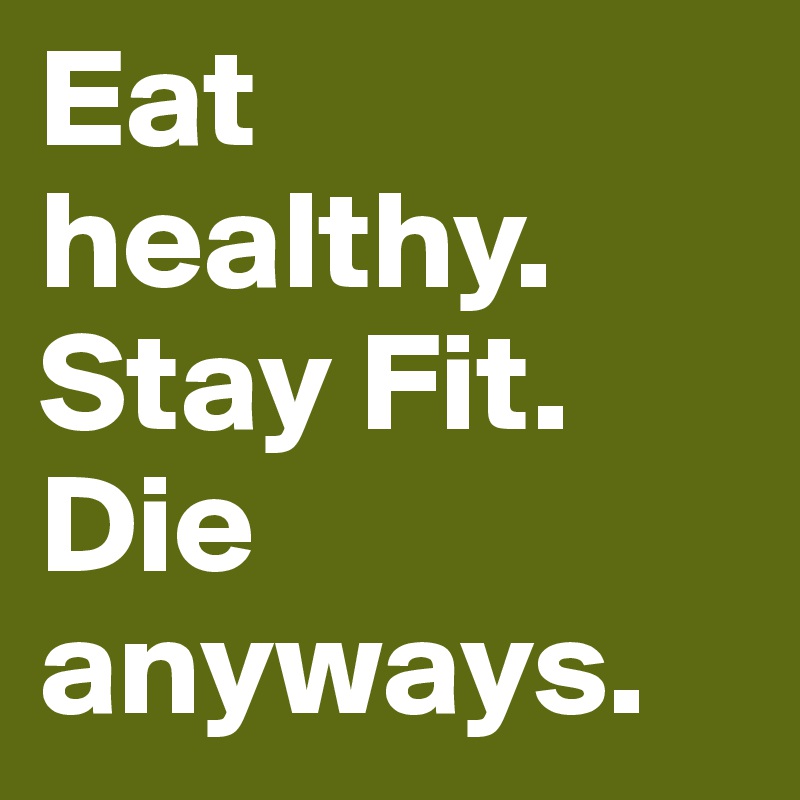 Eat healthy. Stay Fit. Die anyways.
