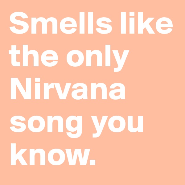 Smells like the only Nirvana song you know.