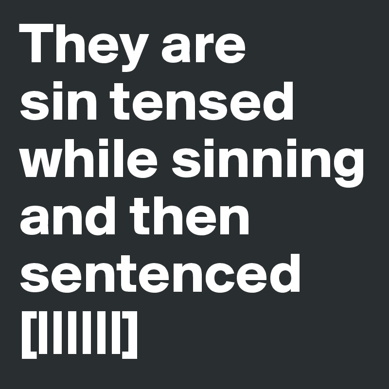 They are
sin tensed while sinning
and then 
sentenced
[||||||]