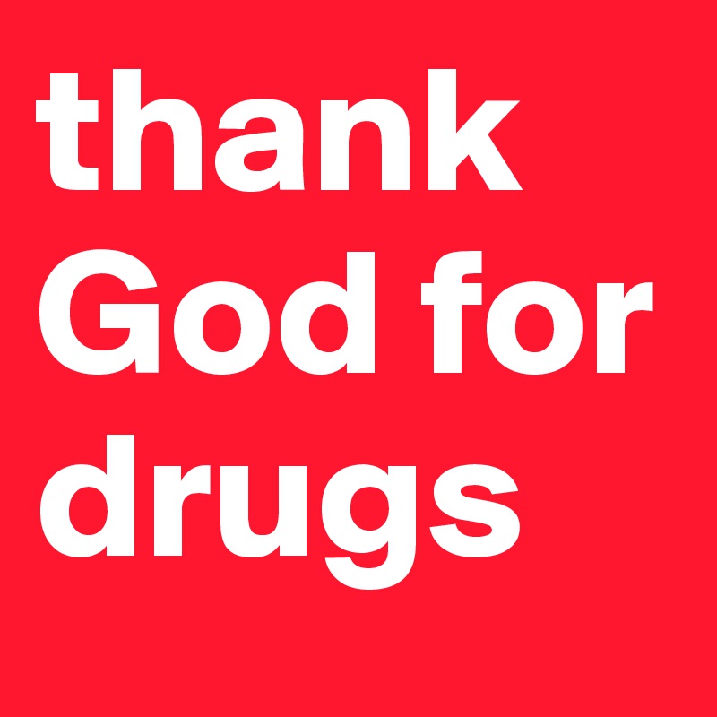 thank God for drugs
