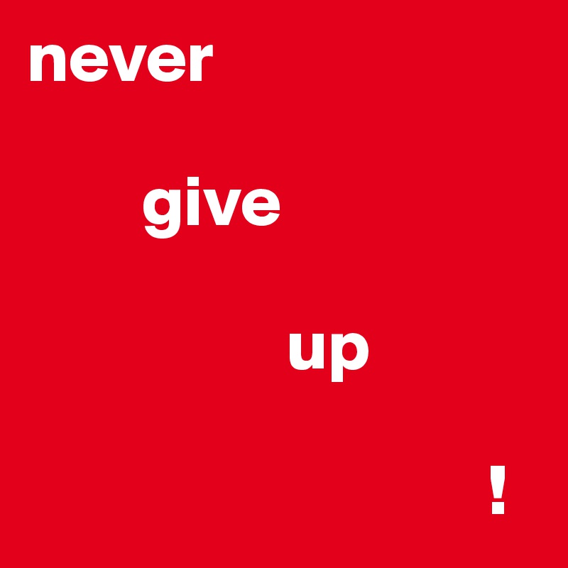 never

        give

                  up
              
                                !