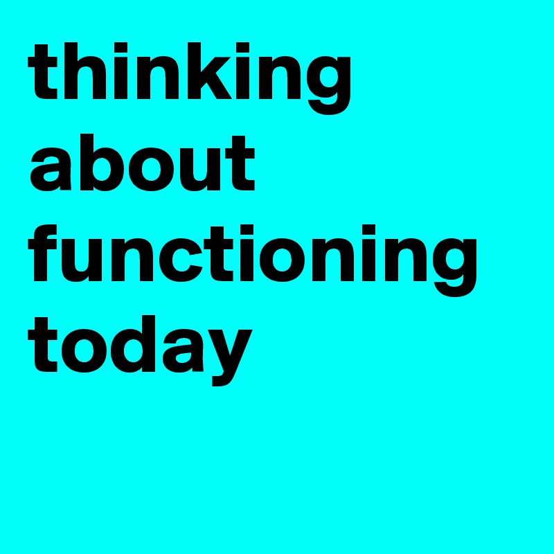 thinking about functioning today
