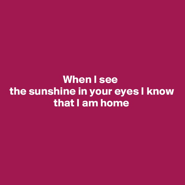 




When I see 
the sunshine in your eyes I know that I am home






