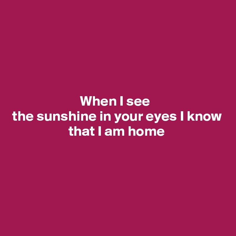 




When I see 
the sunshine in your eyes I know that I am home





