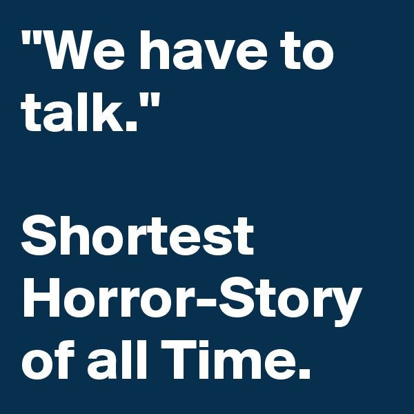 "We have to talk."

Shortest Horror-Story of all Time.