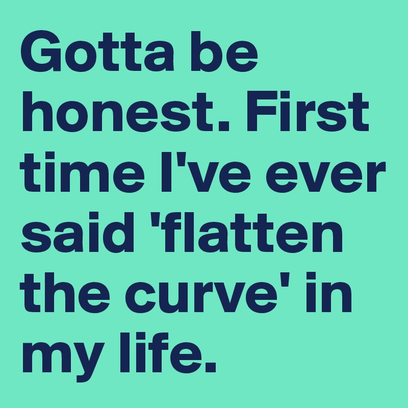 Gotta be honest. First time I've ever said 'flatten the curve' in my life.