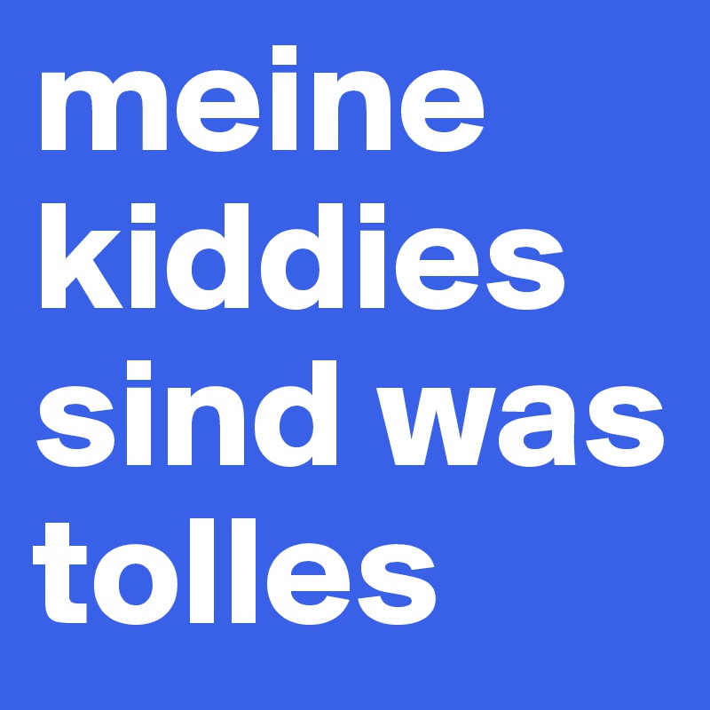 meine kiddies sind was tolles