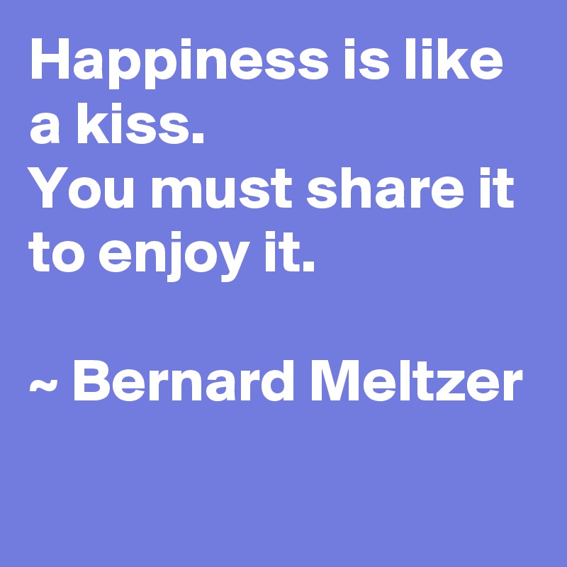 Happiness is like a kiss. 
You must share it to enjoy it. 

~ Bernard Meltzer
