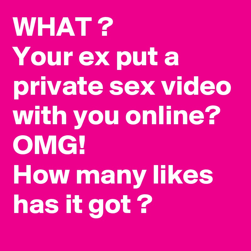 WHAT ? 
Your ex put a private sex video with you online?
OMG! 
How many likes has it got ? 