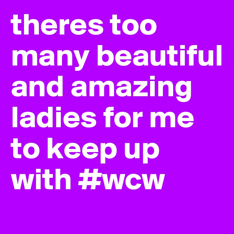 theres too many beautiful and amazing ladies for me to keep up with #wcw 