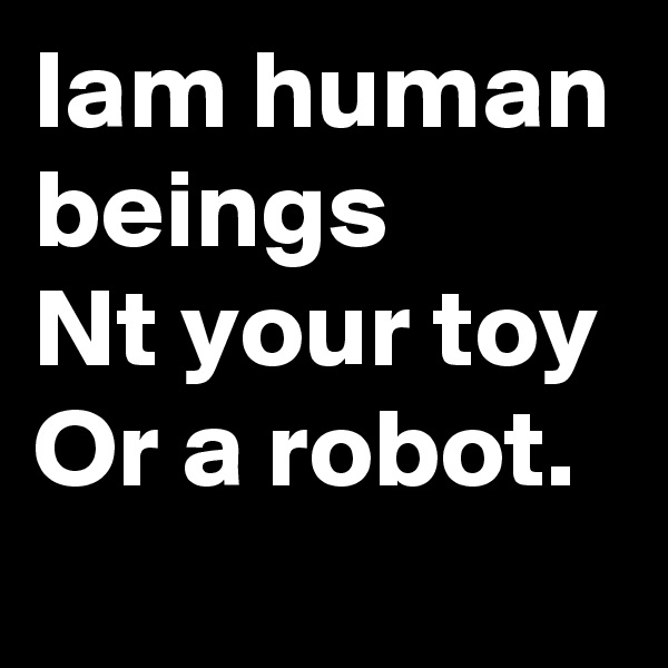 Iam human beings
Nt your toy
Or a robot.
