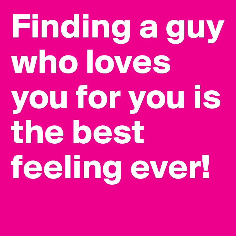 Finding a guy who loves you for you is the best feeling ever! 