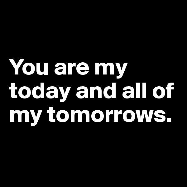 

You are my today and all of my tomorrows.

