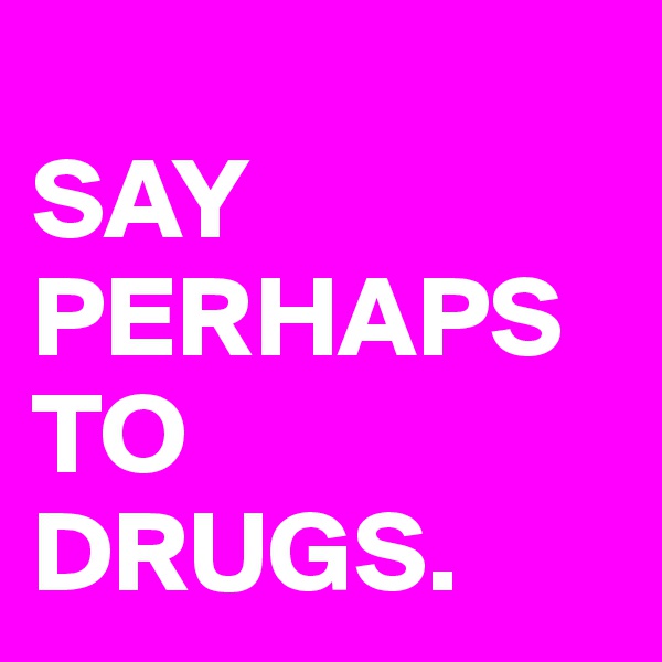  
SAY PERHAPS TO DRUGS.