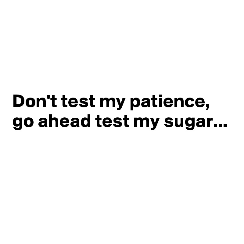 



Don't test my patience, go ahead test my sugar...



