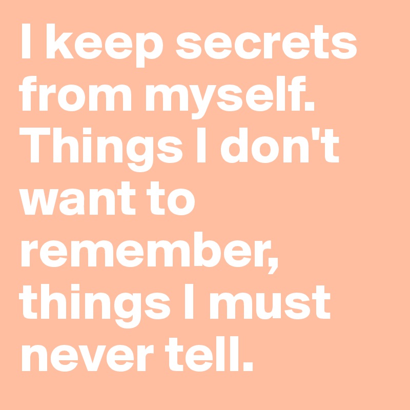 I keep secrets from myself. Things I don't want to remember, things I must never tell.