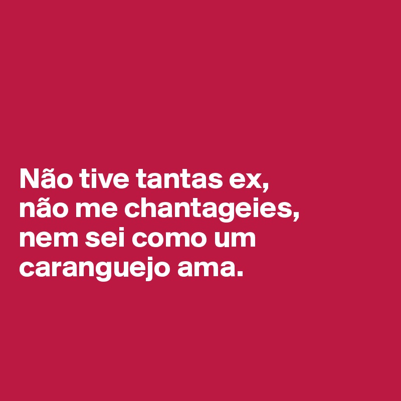 




Não tive tantas ex, 
não me chantageies, 
nem sei como um caranguejo ama.

 
