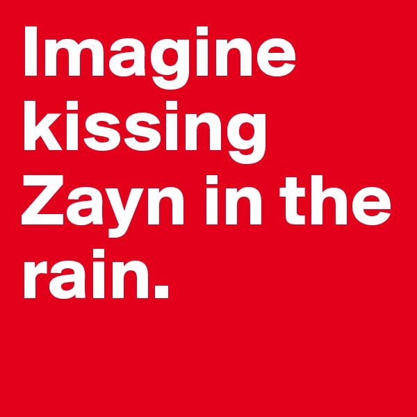 Imagine kissing Zayn in the rain.
