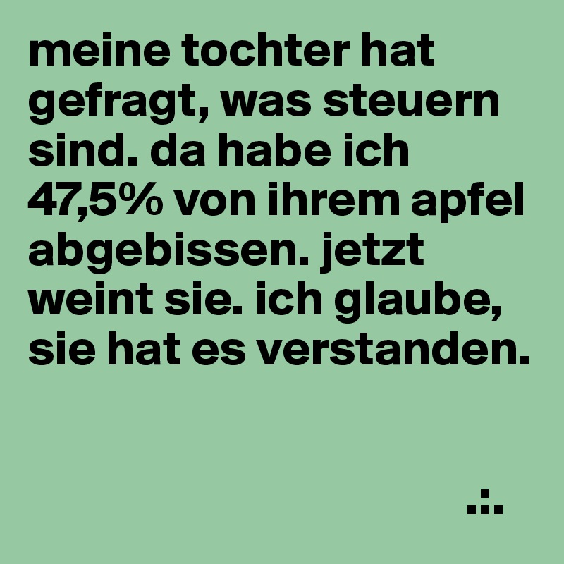 meine tochter hat gefragt, was steuern sind. da habe ich 
47,5% von ihrem apfel abgebissen. jetzt weint sie. ich glaube, sie hat es verstanden.


                                            .:.