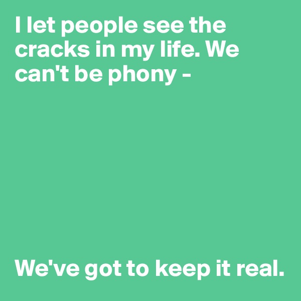 I let people see the cracks in my life. We can't be phony -







We've got to keep it real.